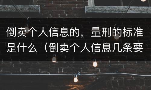 倒卖个人信息的，量刑的标准是什么（倒卖个人信息几条要判刑）
