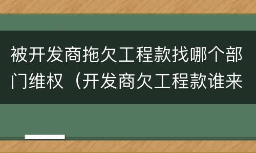 被开发商拖欠工程款找哪个部门维权（开发商欠工程款谁来管）