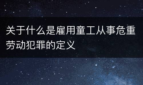 关于什么是雇用童工从事危重劳动犯罪的定义