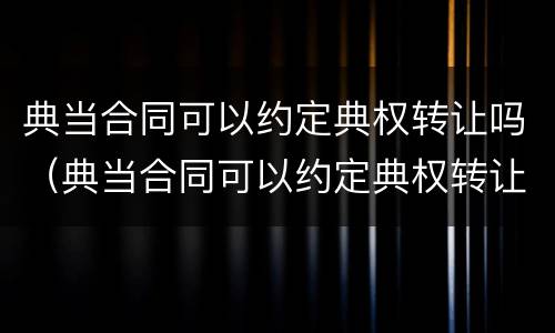 典当合同可以约定典权转让吗（典当合同可以约定典权转让吗）