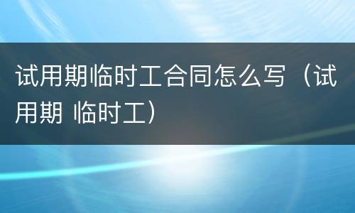 试用期临时工合同怎么写（试用期 临时工）