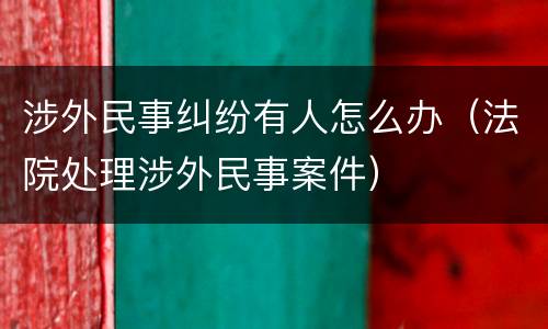 涉外民事纠纷有人怎么办（法院处理涉外民事案件）
