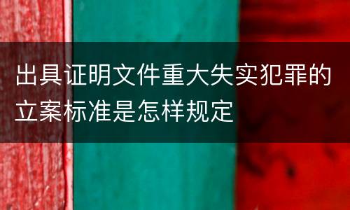 出具证明文件重大失实犯罪的立案标准是怎样规定