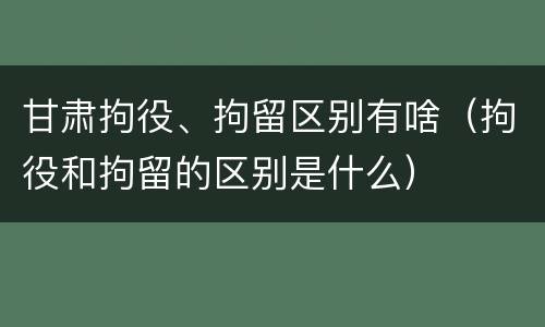 甘肃拘役、拘留区别有啥（拘役和拘留的区别是什么）