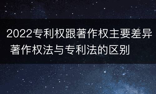 2022专利权跟著作权主要差异 著作权法与专利法的区别