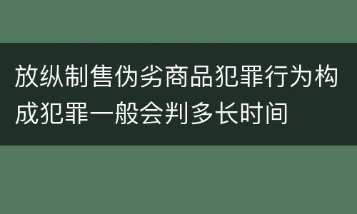 放纵制售伪劣商品犯罪行为构成犯罪一般会判多长时间