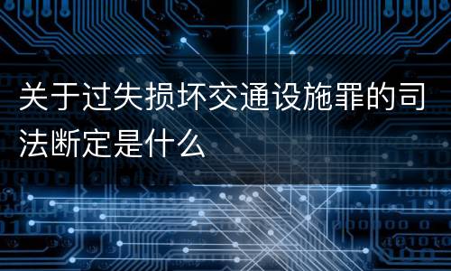 关于过失损坏交通设施罪的司法断定是什么
