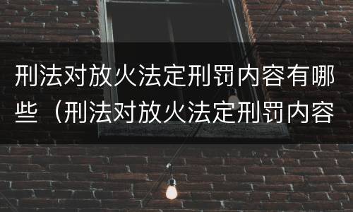 刑法对放火法定刑罚内容有哪些（刑法对放火法定刑罚内容有哪些处罚）