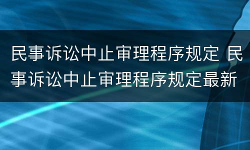 民事诉讼中止审理程序规定 民事诉讼中止审理程序规定最新