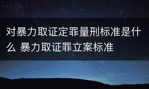 对暴力取证定罪量刑标准是什么 暴力取证罪立案标准