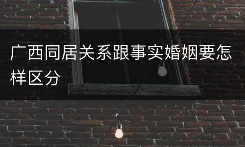 广西同居关系跟事实婚姻要怎样区分