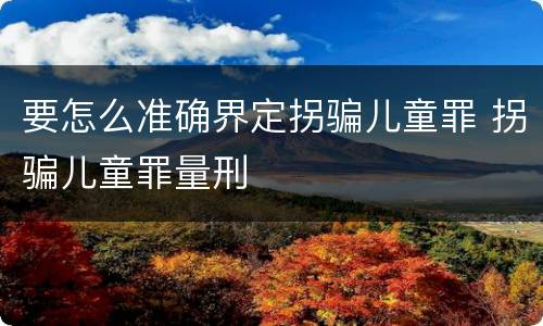 要怎么准确界定拐骗儿童罪 拐骗儿童罪量刑