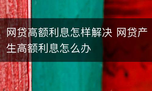 网贷高额利息怎样解决 网贷产生高额利息怎么办
