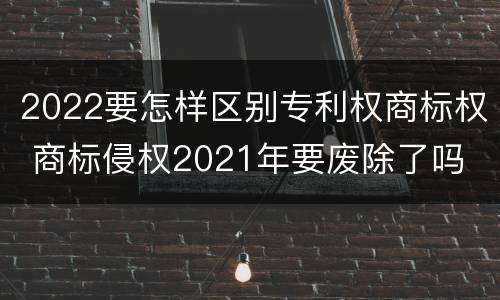 2022要怎样区别专利权商标权 商标侵权2021年要废除了吗