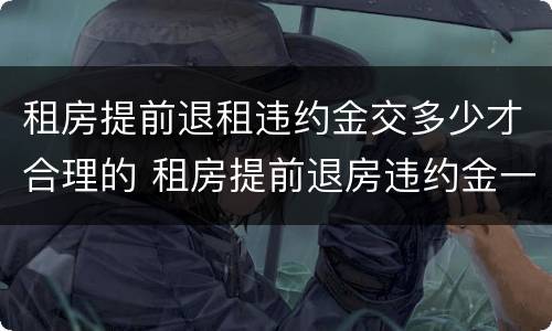 租房提前退租违约金交多少才合理的 租房提前退房违约金一般是多少