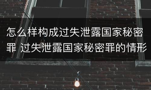 怎么样构成过失泄露国家秘密罪 过失泄露国家秘密罪的情形