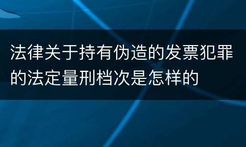 法律关于持有伪造的发票犯罪的法定量刑档次是怎样的