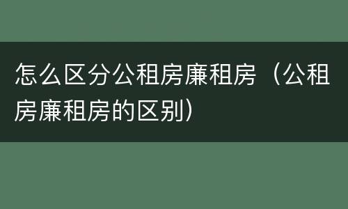 怎么区分公租房廉租房（公租房廉租房的区别）