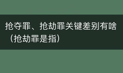 抢夺罪、抢劫罪关键差别有啥（抢劫罪是指）