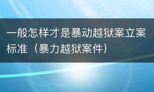 一般怎样才是暴动越狱案立案标准（暴力越狱案件）
