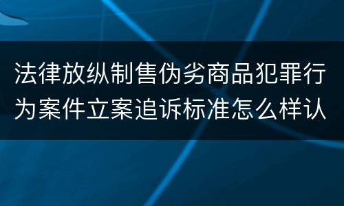 法律放纵制售伪劣商品犯罪行为案件立案追诉标准怎么样认定