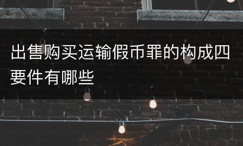 出售购买运输假币罪的构成四要件有哪些