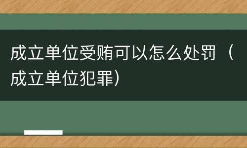 成立单位受贿可以怎么处罚（成立单位犯罪）