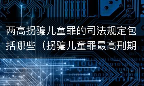 两高拐骗儿童罪的司法规定包括哪些（拐骗儿童罪最高刑期）