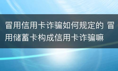 冒用信用卡诈骗如何规定的 冒用储蓄卡构成信用卡诈骗嘛