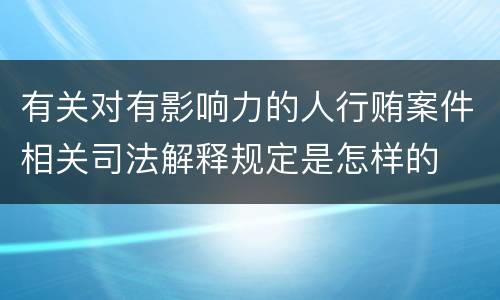 有关对有影响力的人行贿案件相关司法解释规定是怎样的