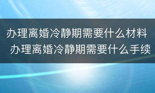 办理离婚冷静期需要什么材料 办理离婚冷静期需要什么手续