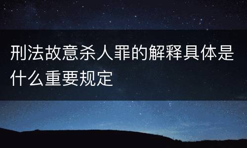 刑法故意杀人罪的解释具体是什么重要规定