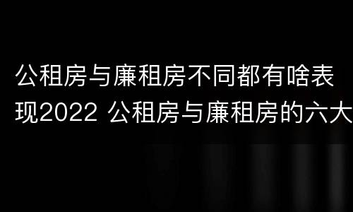 公租房与廉租房不同都有啥表现2022 公租房与廉租房的六大区别
