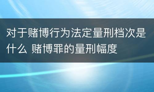 对于赌博行为法定量刑档次是什么 赌博罪的量刑幅度