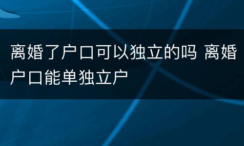 离婚了户口可以独立的吗 离婚户口能单独立户