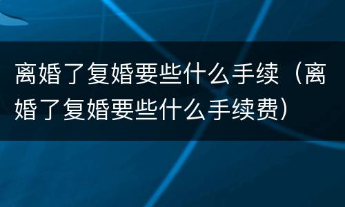 离婚了复婚要些什么手续（离婚了复婚要些什么手续费）