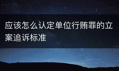 应该怎么认定单位行贿罪的立案追诉标准