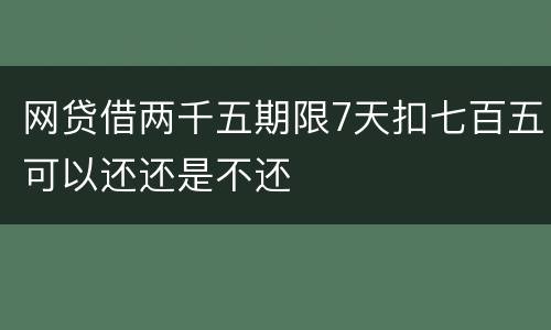 网贷借两千五期限7天扣七百五可以还还是不还