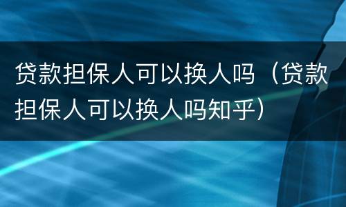 贷款担保人可以换人吗（贷款担保人可以换人吗知乎）