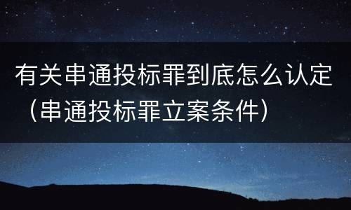 有关串通投标罪到底怎么认定（串通投标罪立案条件）
