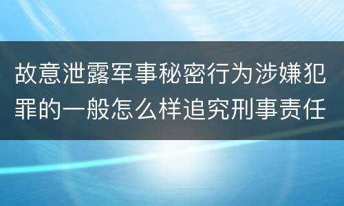 故意泄露军事秘密行为涉嫌犯罪的一般怎么样追究刑事责任
