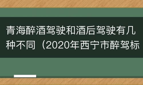 青海醉酒驾驶和酒后驾驶有几种不同（2020年西宁市醉驾标准）