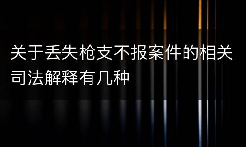 关于丢失枪支不报案件的相关司法解释有几种