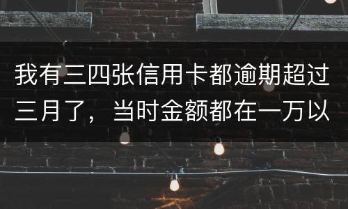 我有三四张信用卡都逾期超过三月了，当时金额都在一万以内，会有什么后果呢