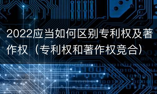 2022应当如何区别专利权及著作权（专利权和著作权竞合）