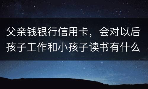父亲钱银行信用卡，会对以后孩子工作和小孩子读书有什么影响