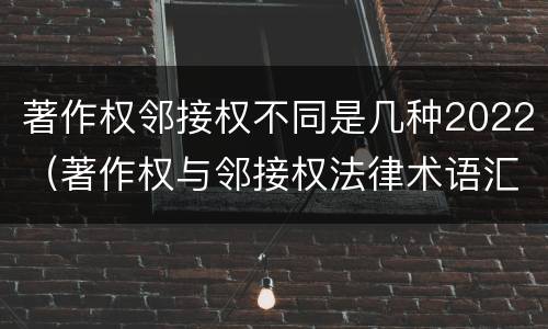 著作权邻接权不同是几种2022（著作权与邻接权法律术语汇编）