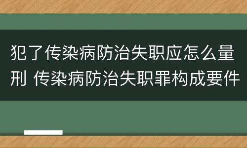 犯了传染病防治失职应怎么量刑 传染病防治失职罪构成要件