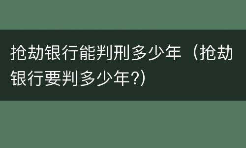抢劫银行能判刑多少年（抢劫银行要判多少年?）