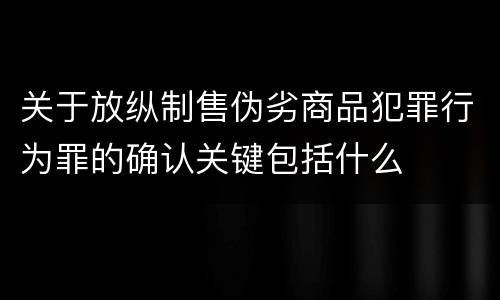 关于放纵制售伪劣商品犯罪行为罪的确认关键包括什么